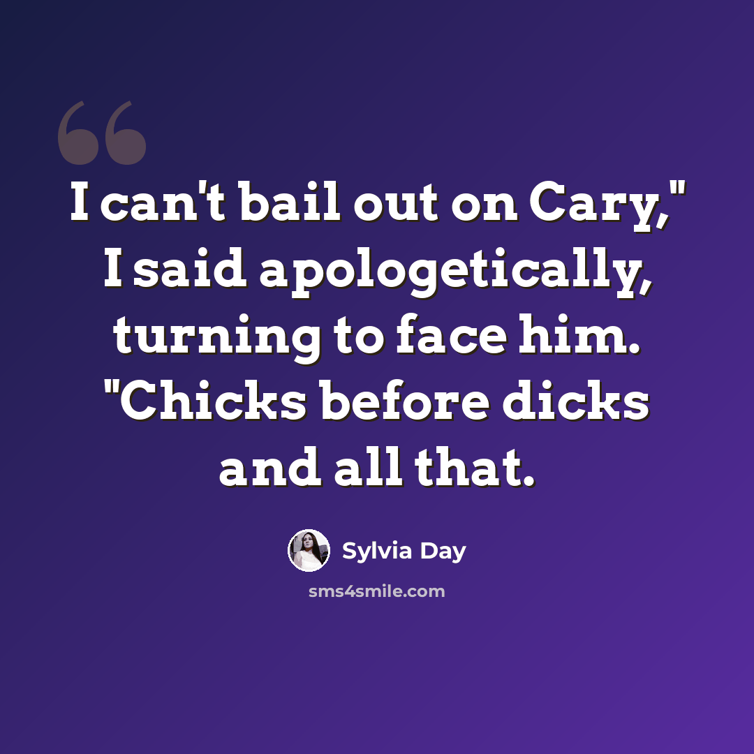 “I can't bail out on Cary," I said apologetically, turning to face him. "Chicks before dicks and all that.” quote by Sylvia Day