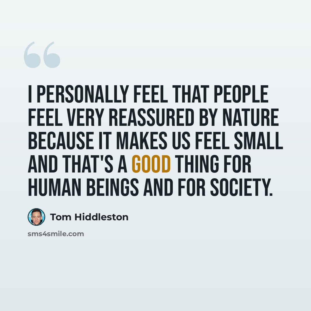 “I personally feel that people feel very reassured by nature because it makes us feel small and that's a good thing for human beings and for society.” quote by Tom Hiddleston