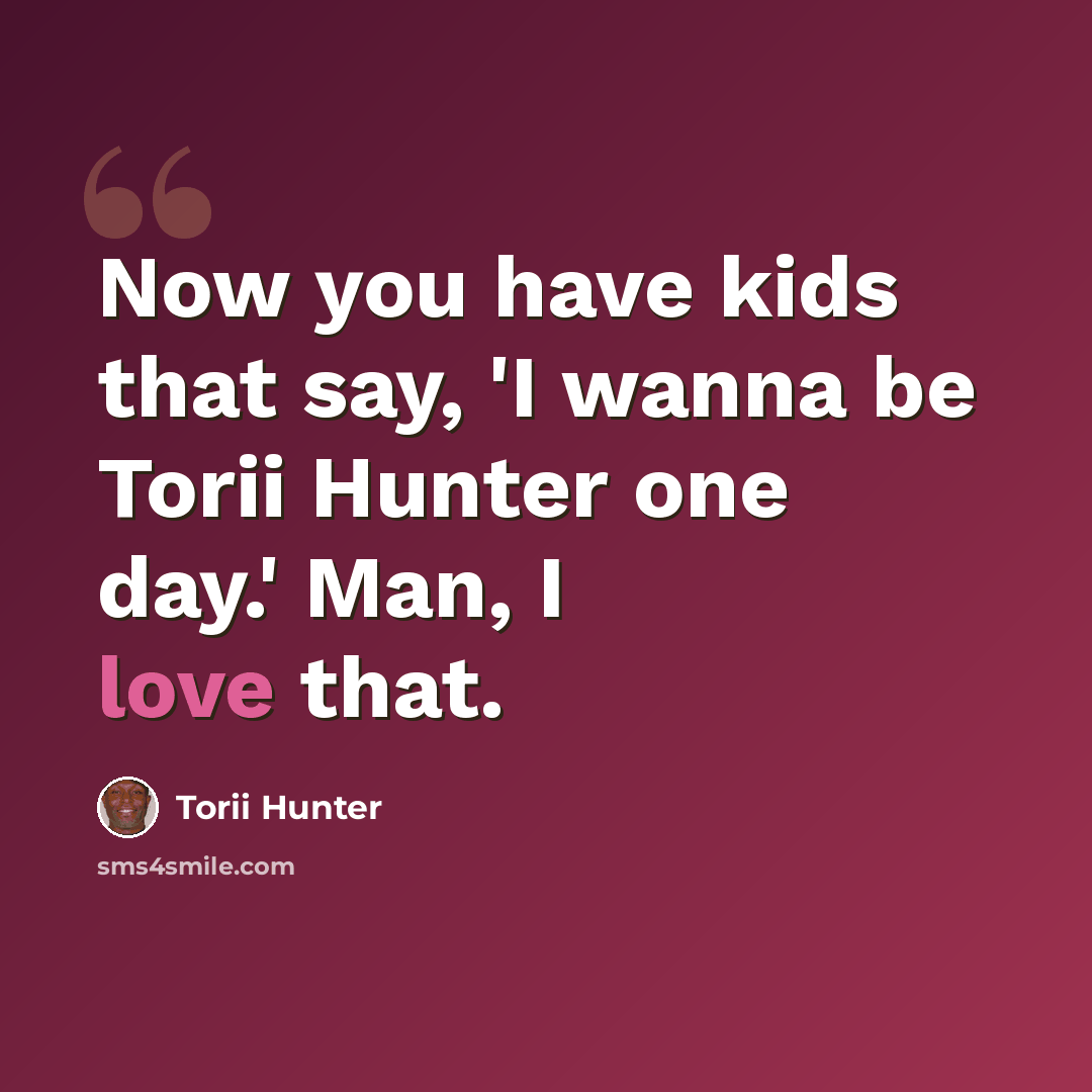 “Now you have kids that say, 'I wanna be Torii Hunter one day.' Man, I love that.” quote by Torii Hunter