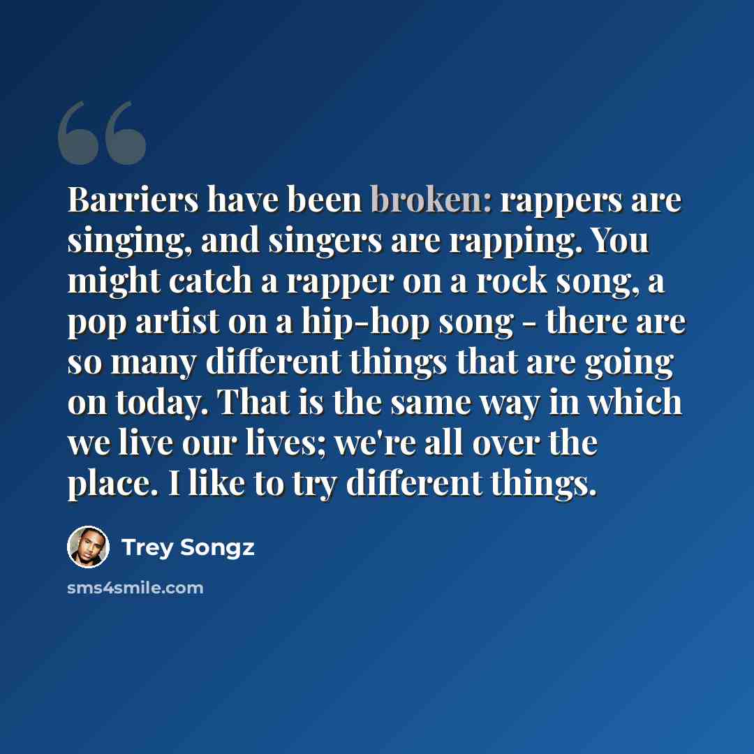 “Barriers have been broken: rappers are singing, and singers are rapping. You might catch a rapper on a rock song, a pop artist on a hip-hop song - there are so many different things that are going on today. That is the same way in which we live our lives; we're all over the place. I like to try…” quote by Trey Songz