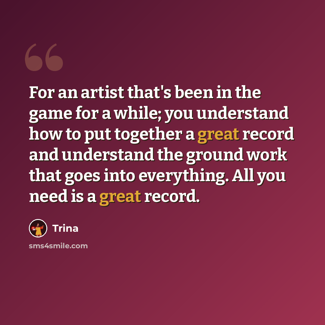 “For an artist that's been in the game for a while; you understand how to put together a great record and understand the ground work that goes into everything. All you need is a great record.” quote by Trina