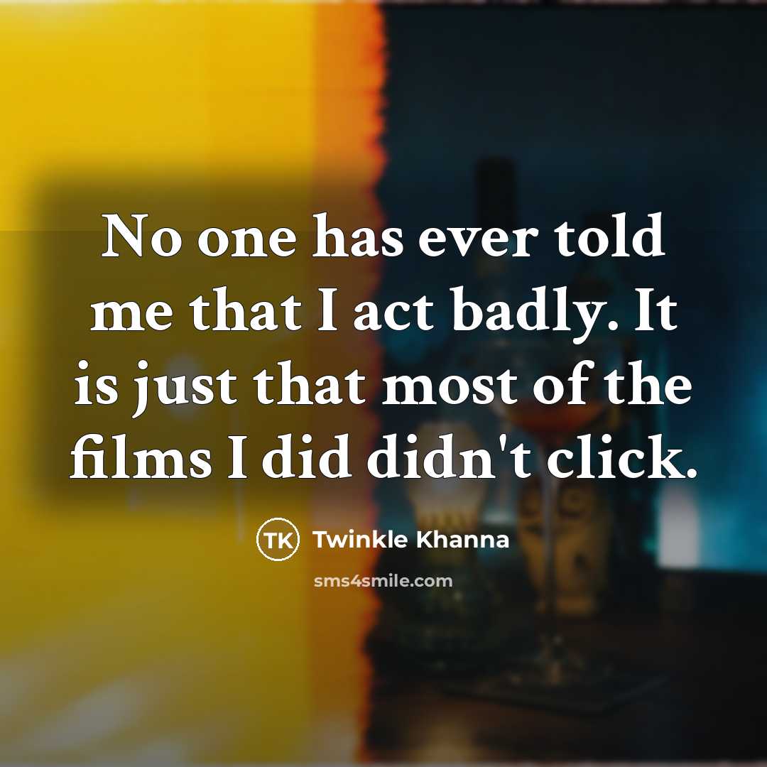 “No one has ever told me that I act badly. It is just that most of the films I did didn't click.” quote by Twinkle Khanna