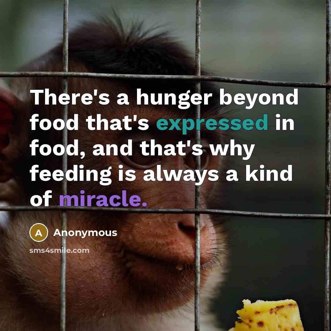 “There's a hunger beyond food that's expressed in food, and that's why feeding is always a kind of miracle.” quote by Anonymous