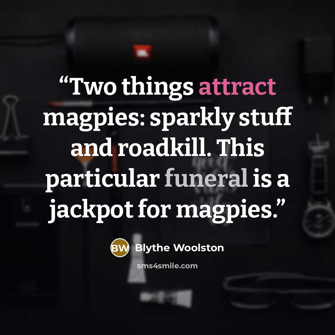 “Two things attract magpies: sparkly stuff and roadkill. This particular funeral is a jackpot for magpies.” quote by Blythe Woolston