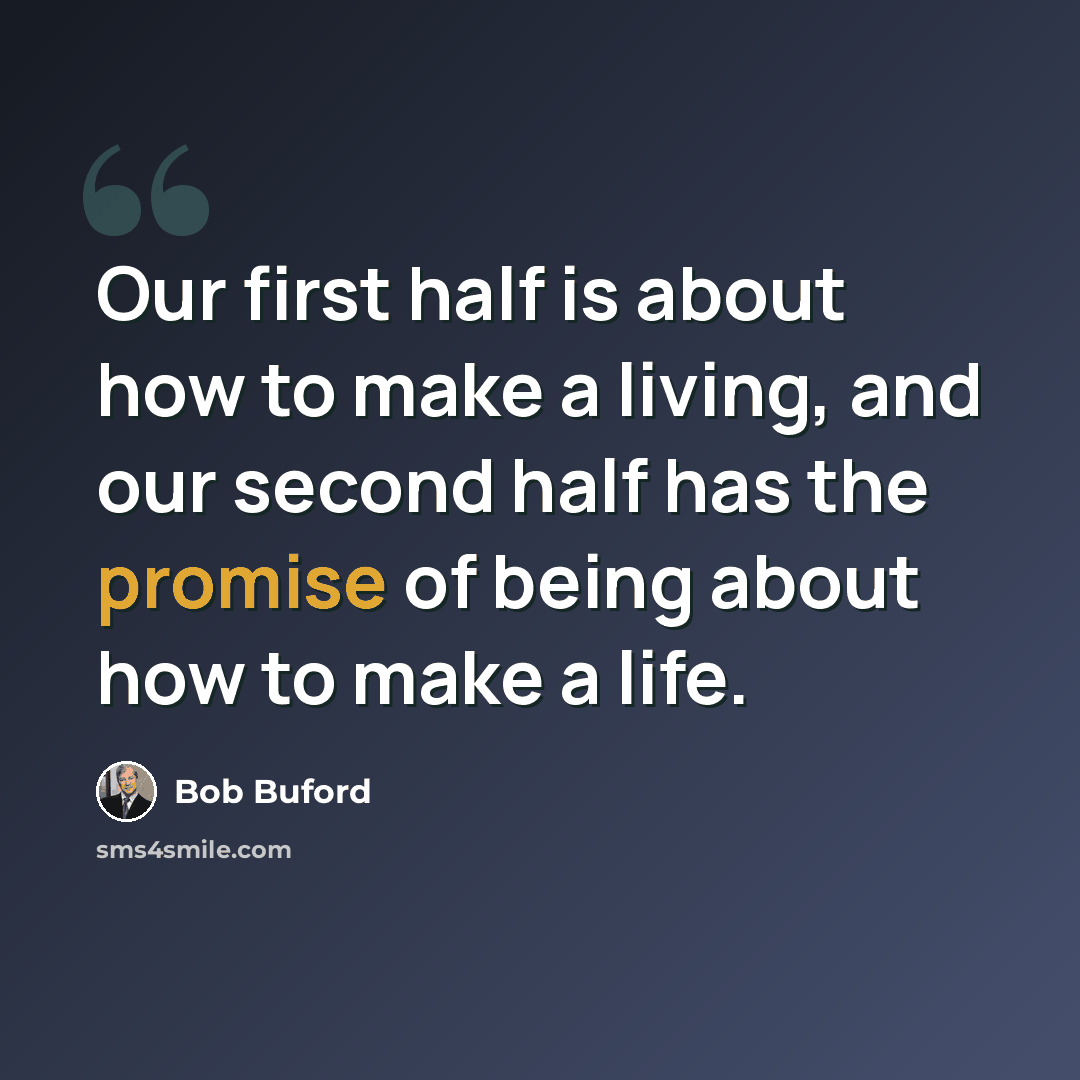 “Our first half is about how to make a living, and our second half has the promise of being about how to make a life.” quote by Bob Buford