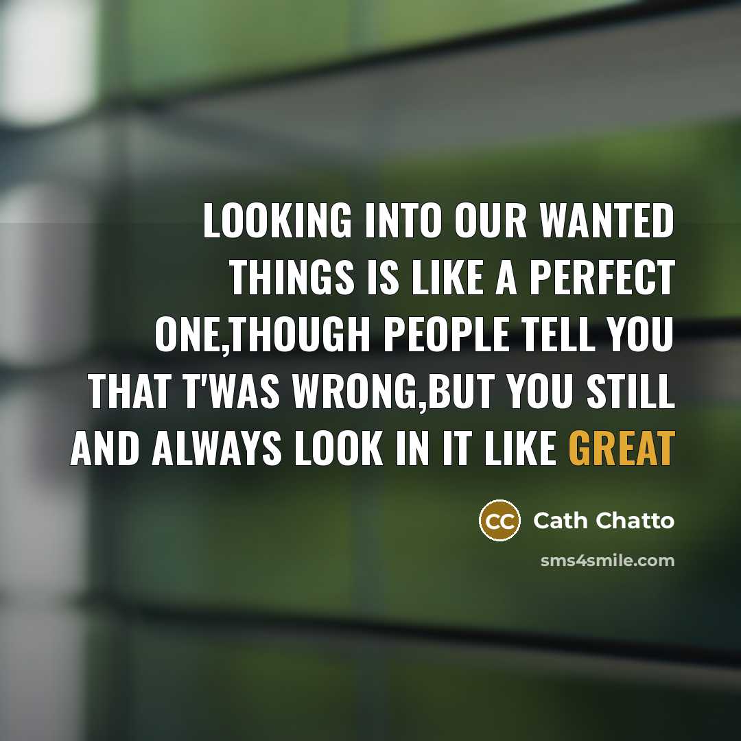 “Looking into our wanted things is like a perfect one,though people tell you that t'was wrong,but you still and always look in it like great” quote by Cath Chatto