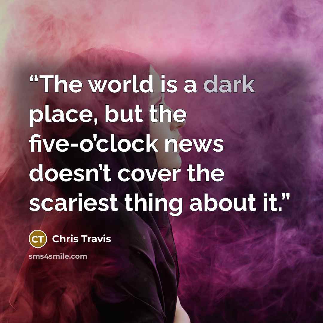 “The world is a dark place, but the five-o’clock news doesn’t cover the scariest thing about it.” quote by Chris Travis
