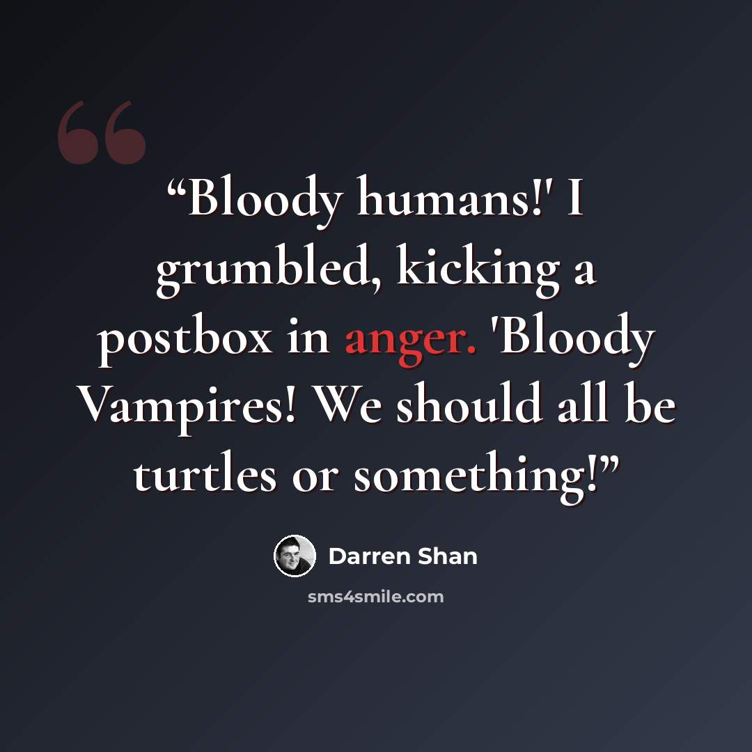 “Bloody humans!' I grumbled, kicking a postbox in anger. 'Bloody Vampires! We should all be turtles or something!” quote by Darren Shan