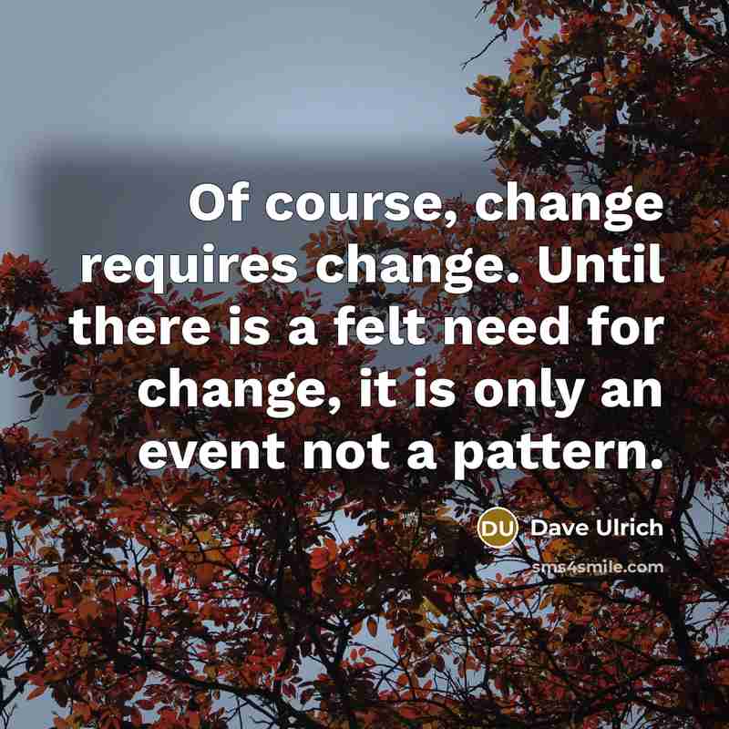 “Of course, change requires change. Until there is a felt need for change, it is only an event not a pattern.” quote by Dave Ulrich
