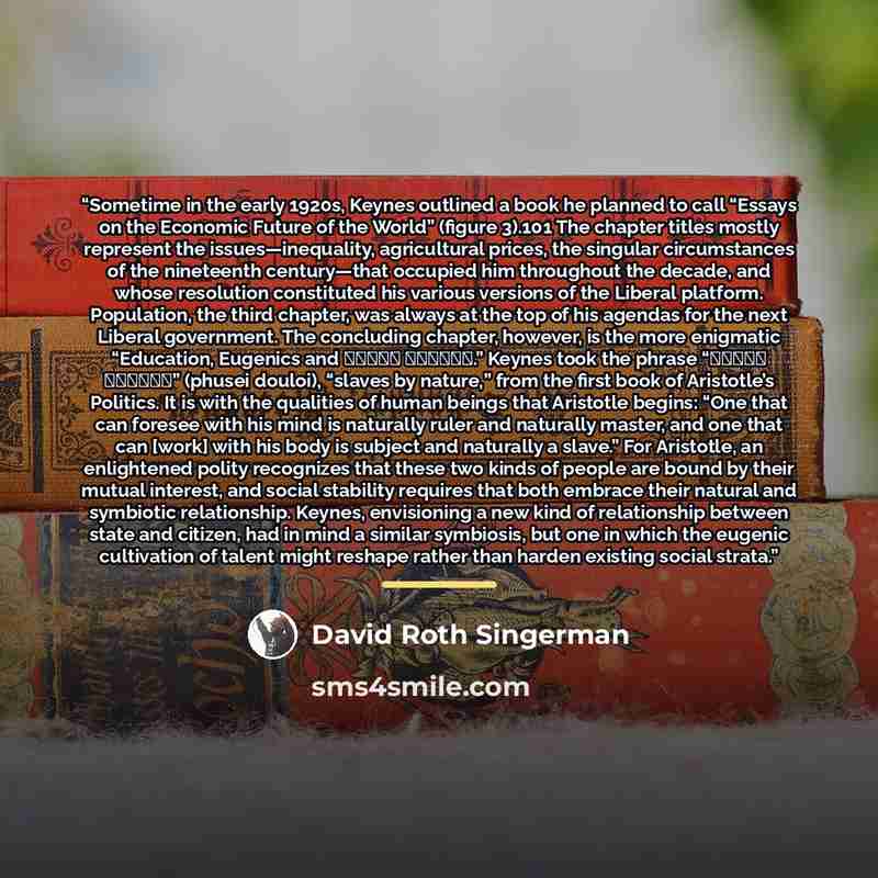 “Sometime in the early 1920s, Keynes outlined a book he planned to call “Essays on the Economic Future of the World” (figure 3).101 The chapter titles mostly represent the issues—inequality, agricultural prices, the singular circumstances of the nineteenth century—that occupied him throughout the…” quote by David Roth Singerman