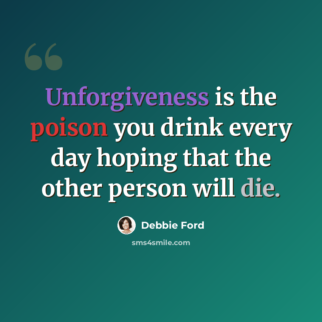 “Unforgiveness is the poison you drink every day hoping that the other person will die.” quote by Debbie Ford