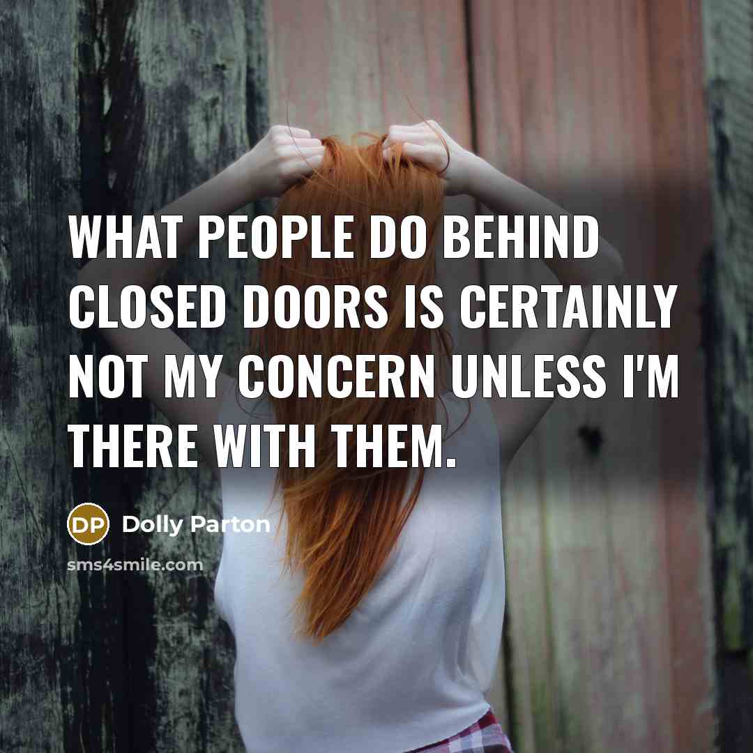 “What people do behind closed doors is certainly not my concern unless I'm there with them.” quote by Dolly Parton