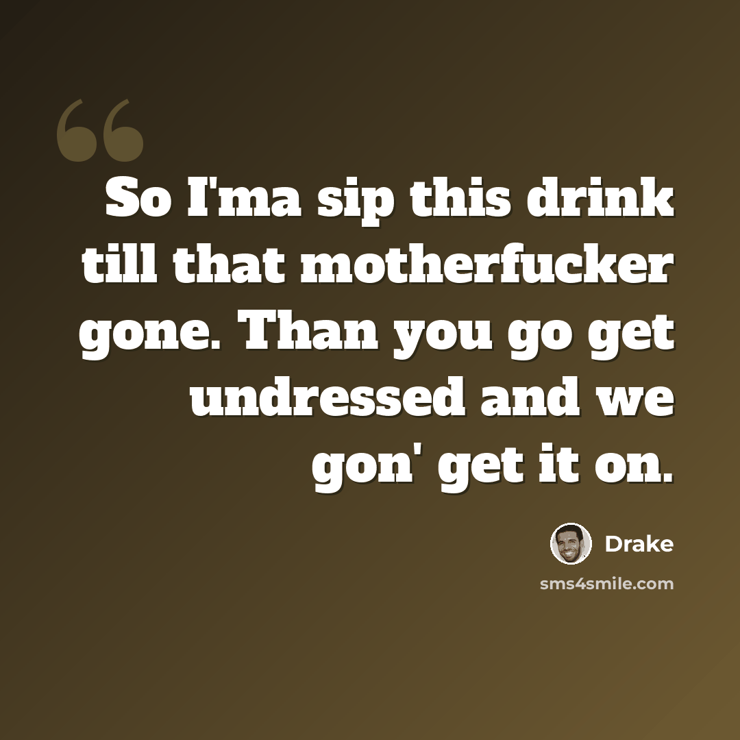 “So I'ma sip this drink till that motherfucker gone. Than you go get undressed and we gon' get it on.” quote by Drake