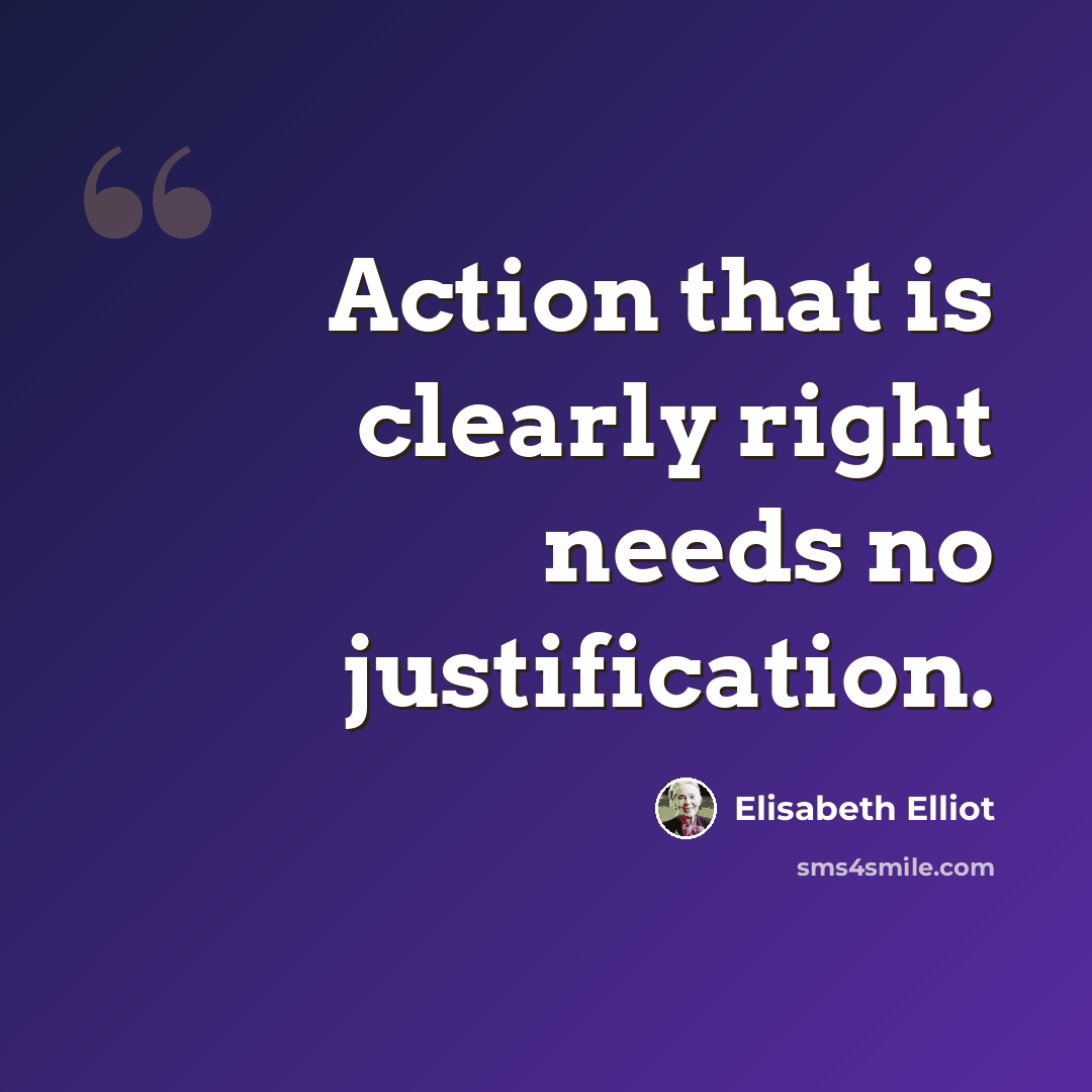 “Action that is clearly right needs no justification.” quote by Elisabeth Elliot