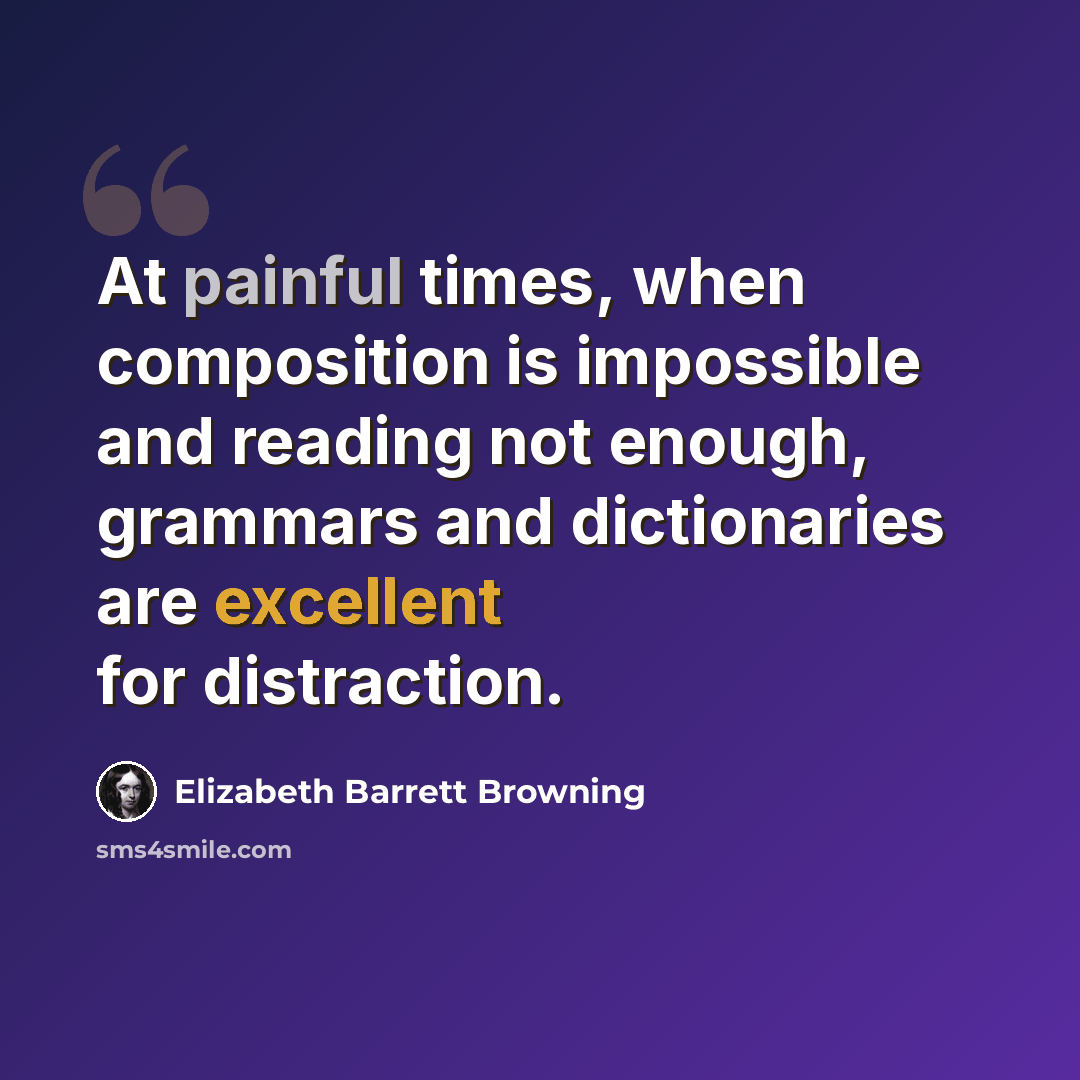 “At painful times, when composition is impossible and reading not enough, grammars and dictionaries are excellent for distraction.” quote by Elizabeth Barrett Browning