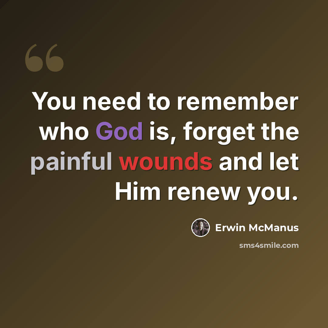 “You need to remember who God is, forget the painful wounds and let Him renew you.” quote by Erwin McManus