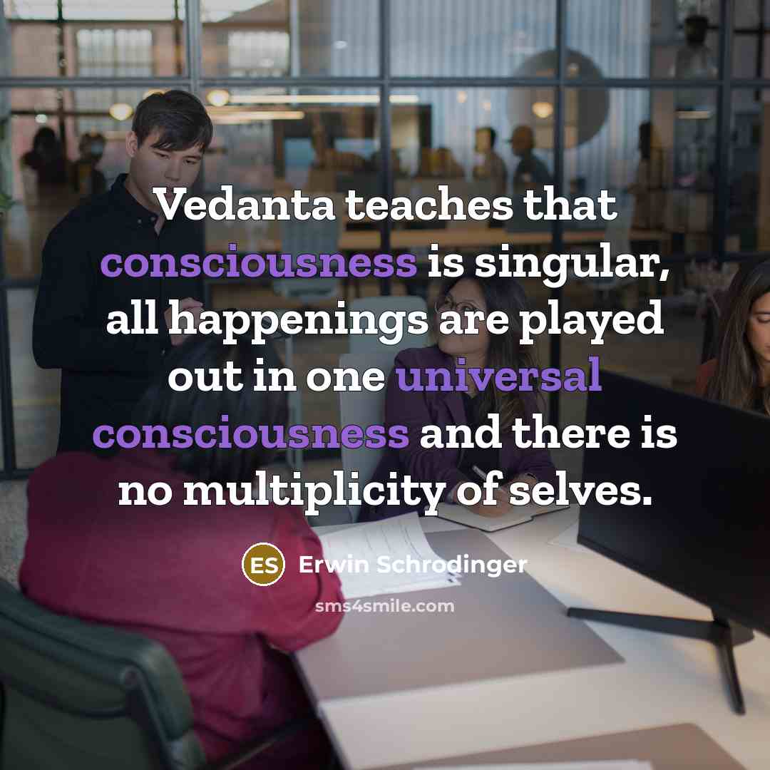 “Vedanta teaches that consciousness is singular, all happenings are played out in one universal consciousness and there is no multiplicity of selves.” quote by Erwin Schrodinger