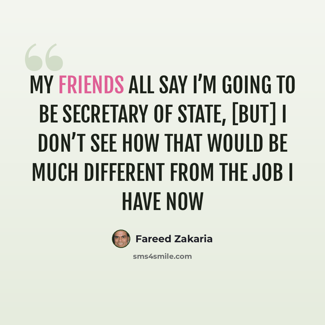 “My friends all say I’m going to be Secretary of State, [but] I don’t see how that would be much different from the job I have now” quote by Fareed Zakaria