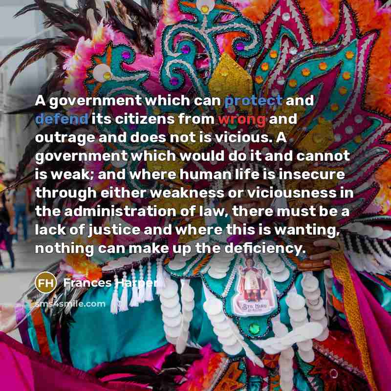 “A government which can protect and defend its citizens from wrong and outrage and does not is vicious. A government which would do it and cannot is weak; and where human life is insecure through either weakness or viciousness in the administration of law, there must be a lack of justice and where…” quote by Frances Harper