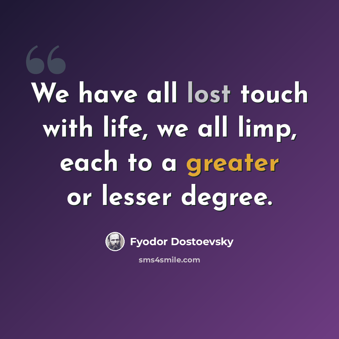 “We have all lost touch with life, we all limp, each to a greater or lesser degree.” quote by Fyodor Dostoevsky