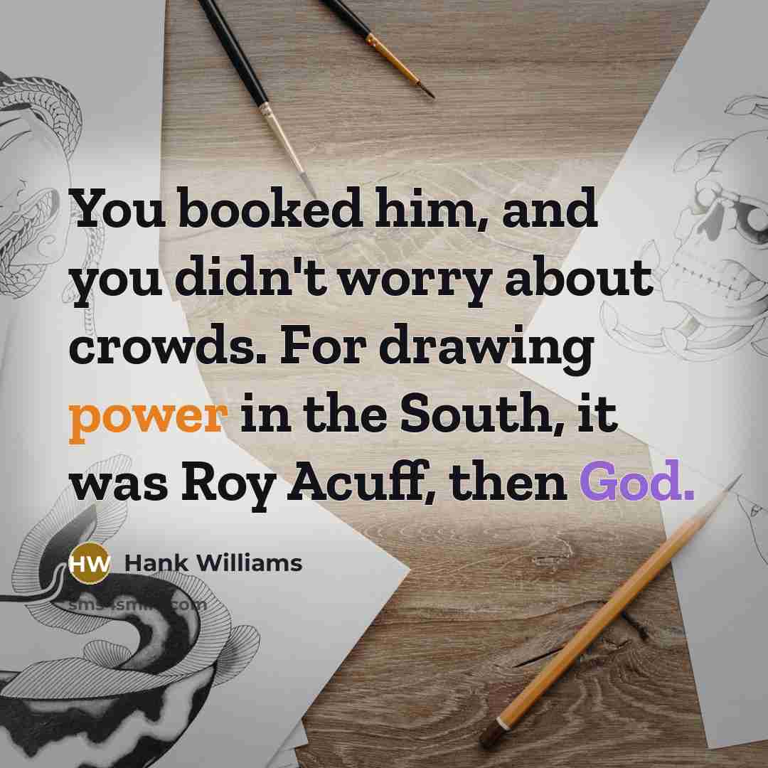 “You booked him, and you didn't worry about crowds. For drawing power in the South, it was Roy Acuff, then God.” quote by Hank Williams