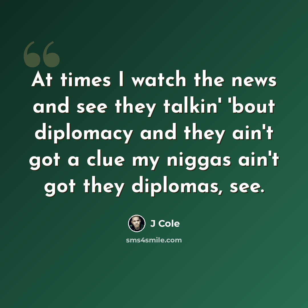 “At times I watch the news and see they talkin' 'bout diplomacy and they ain't got a clue my niggas ain't got they diplomas, see.” quote by J Cole
