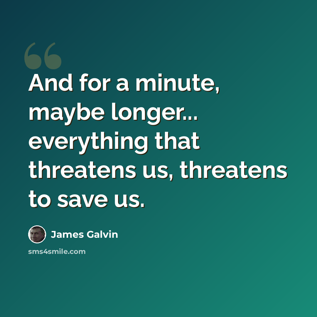 “And for a minute, maybe longer... everything that threatens us, threatens to save us.” quote by James Galvin