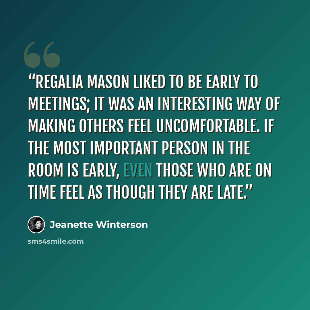 “Regalia Mason liked to be early to meetings; it was an interesting way of making others feel uncomfortable. If the most important person in the room is early, even those who are on time feel as though they are late.” quote by Jeanette Winterson