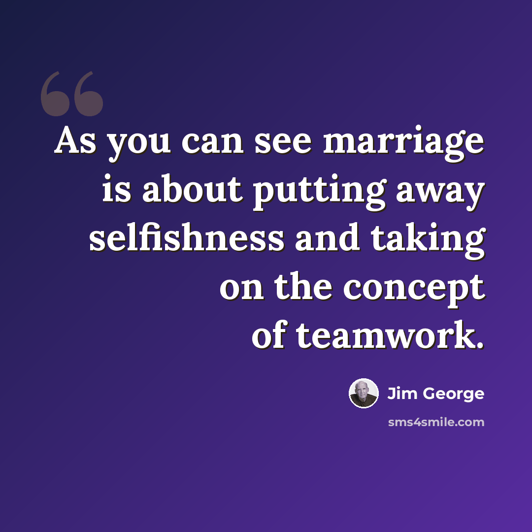 “As you can see marriage is about putting away selfishness and taking on the concept of teamwork.” quote by Jim George