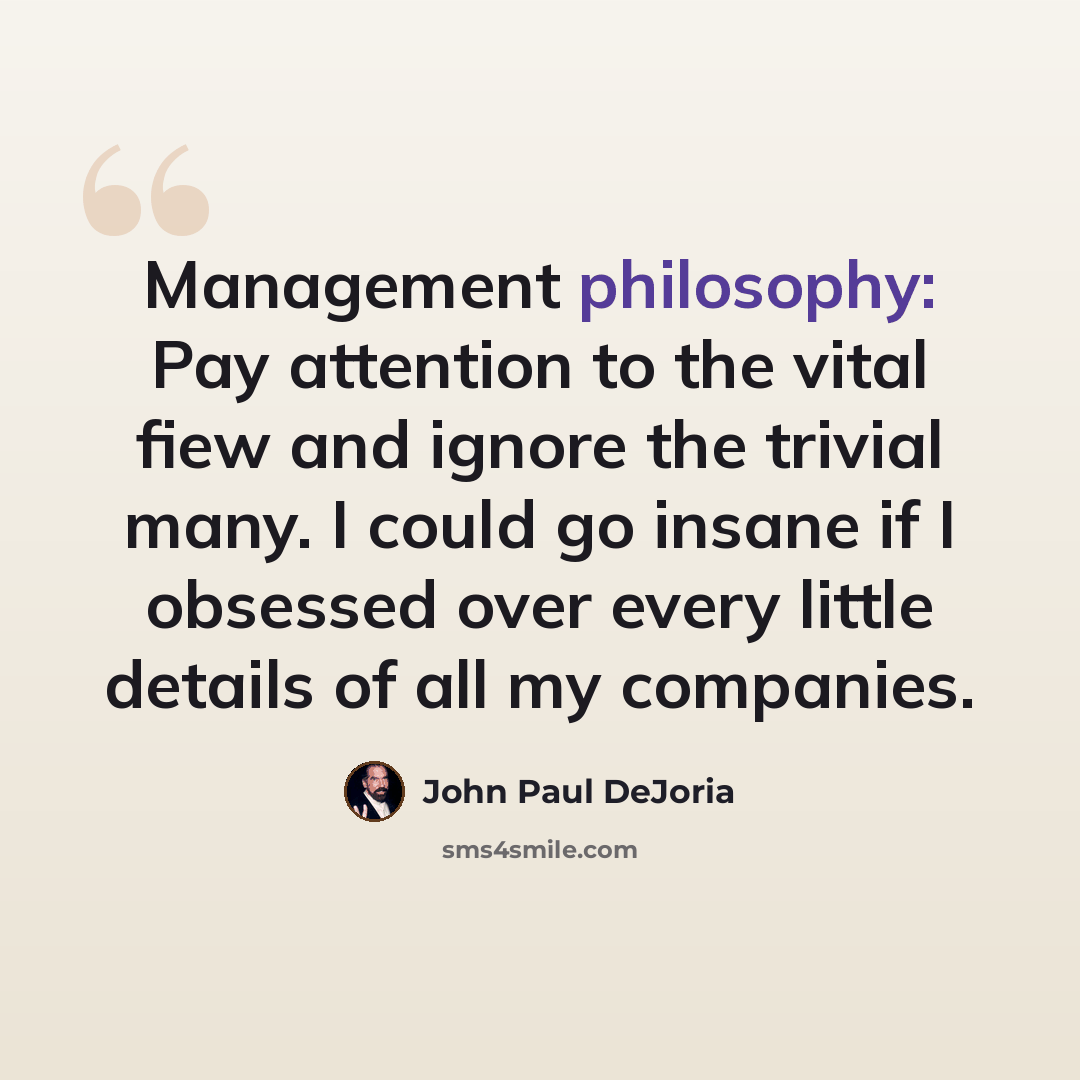 “Management philosophy: Pay attention to the vital fiew and ignore the trivial many. I could go insane if I obsessed over every little details of all my companies.” quote by John Paul DeJoria