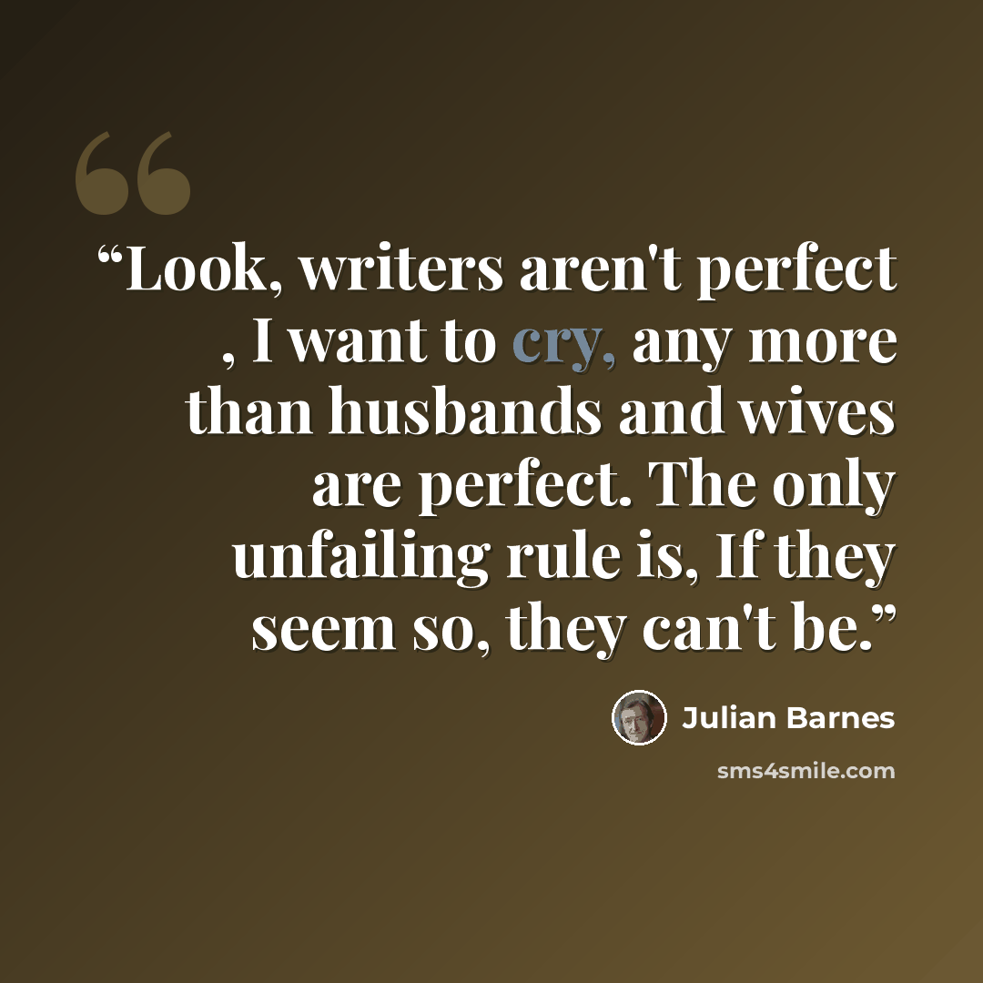 “Look, writers aren't perfect , I want to cry, any more than husbands and wives are perfect. The only unfailing rule is, If they seem so, they can't be.” quote by Julian Barnes