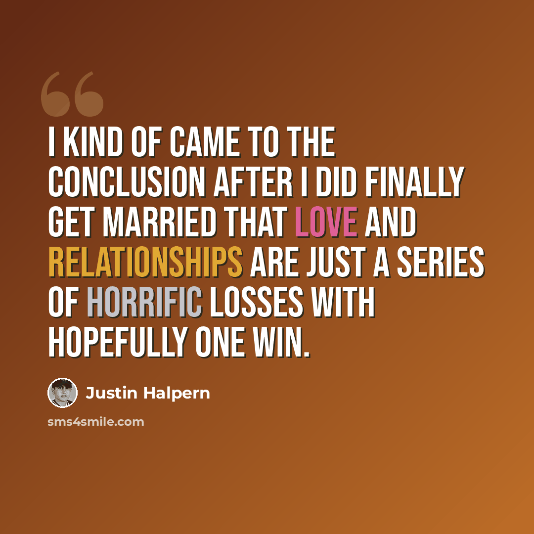 “I kind of came to the conclusion after I did finally get married that love and relationships are just a series of horrific losses with hopefully one win.” quote by Justin Halpern