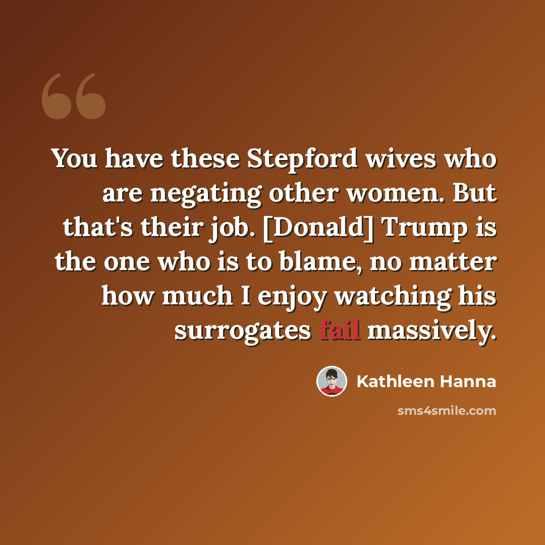 “You have these Stepford wives who are negating other women. But that's their job. [Donald] Trump is the one who is to blame, no matter how much I enjoy watching his surrogates fail massively.” quote by Kathleen Hanna