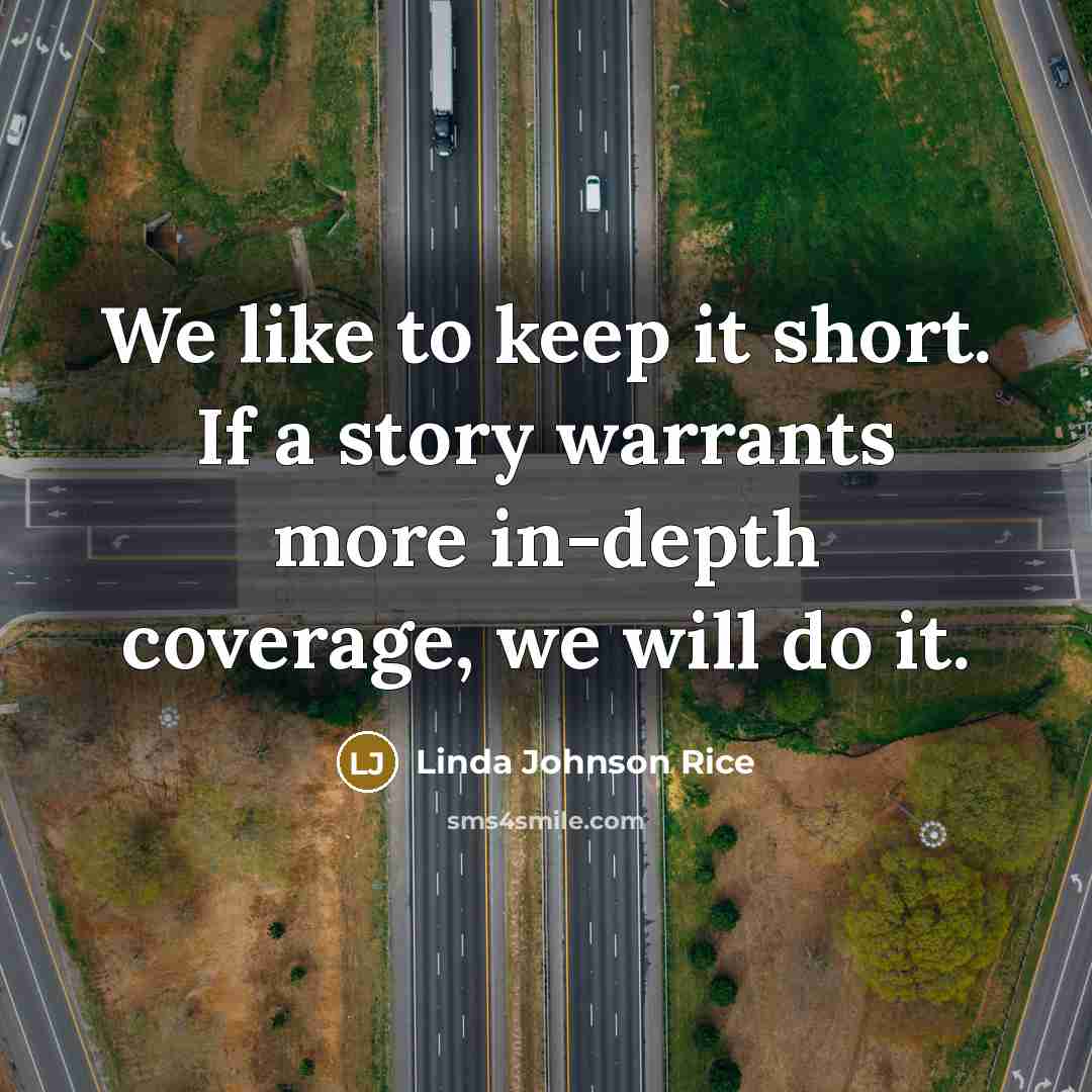 “We like to keep it short. If a story warrants more in-depth coverage, we will do it.” quote by Linda Johnson Rice