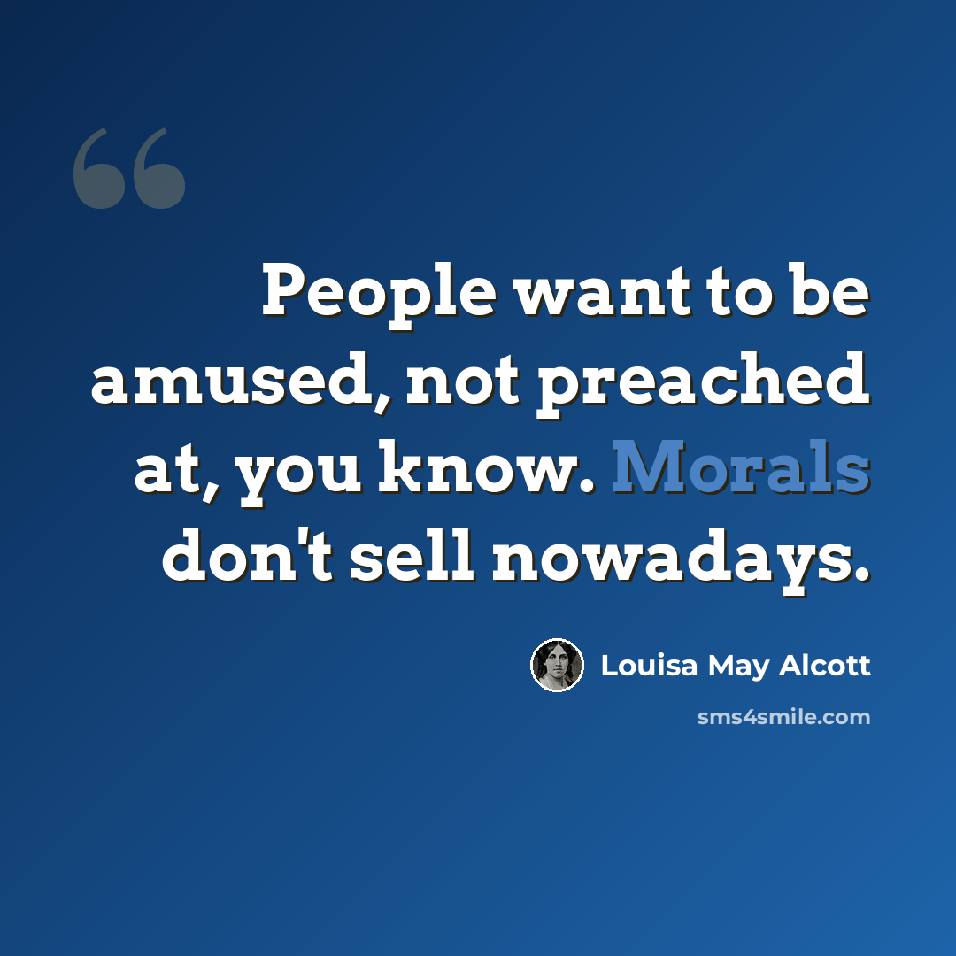 “People want to be amused, not preached at, you know. Morals don't sell nowadays.” quote by Louisa May Alcott