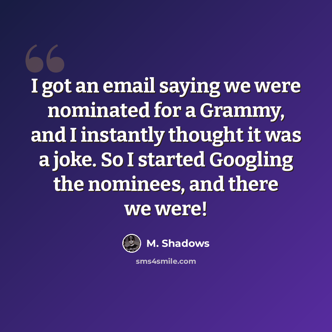 “I got an email saying we were nominated for a Grammy, and I instantly thought it was a joke. So I started Googling the nominees, and there we were!” quote by M. Shadows