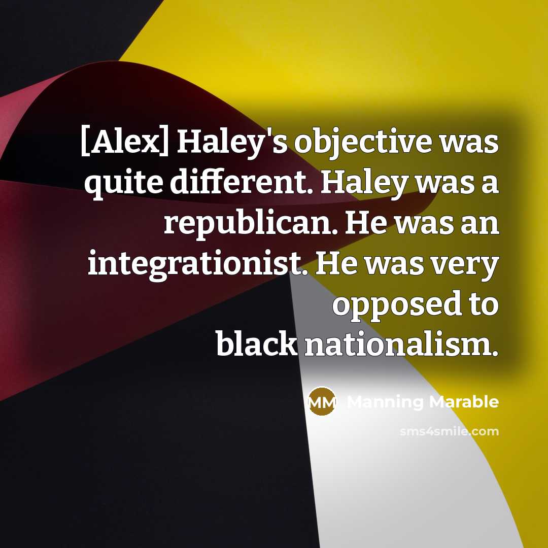 “[Alex] Haley's objective was quite different. Haley was a republican. He was an integrationist. He was very opposed to black nationalism.” quote by Manning Marable