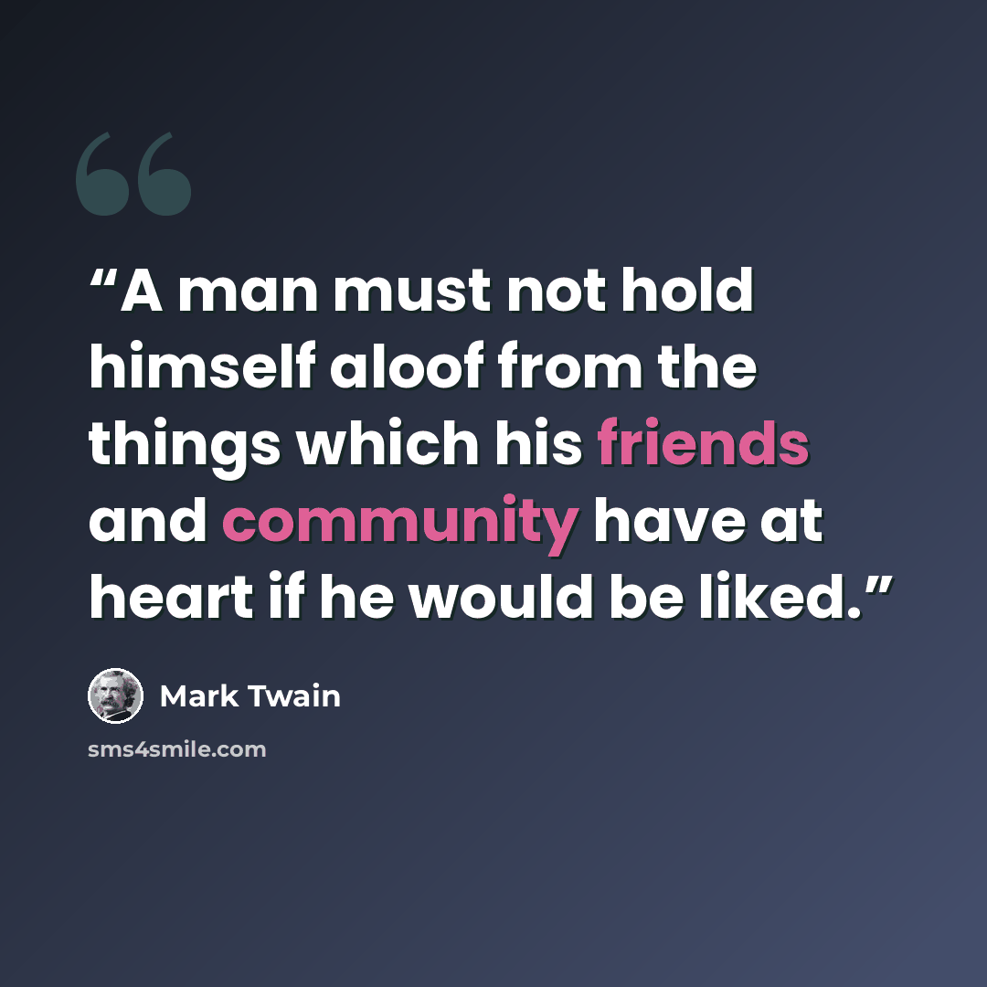 “A man must not hold himself aloof from the things which his friends and community have at heart if he would be liked.” quote by Mark Twain