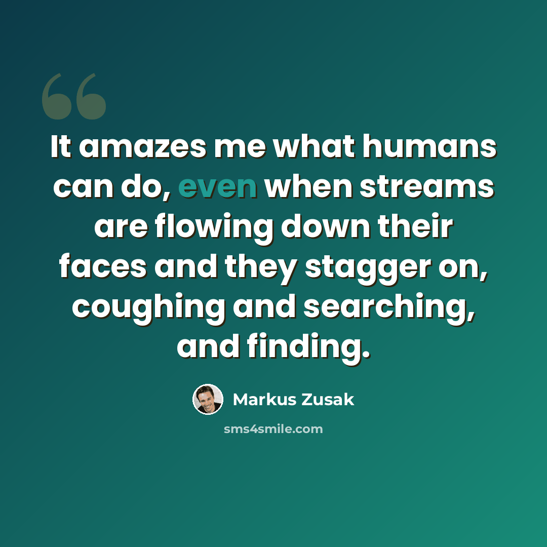 “It amazes me what humans can do, even when streams are flowing down their faces and they stagger on, coughing and searching, and finding.” quote by Markus Zusak