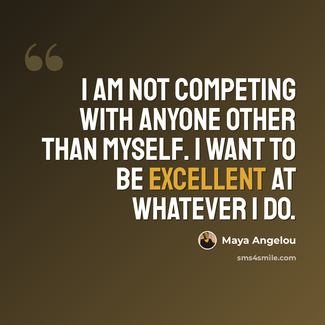 “I am not competing with anyone other than myself. I want to be excellent at whatever I do.” quote by Maya Angelou