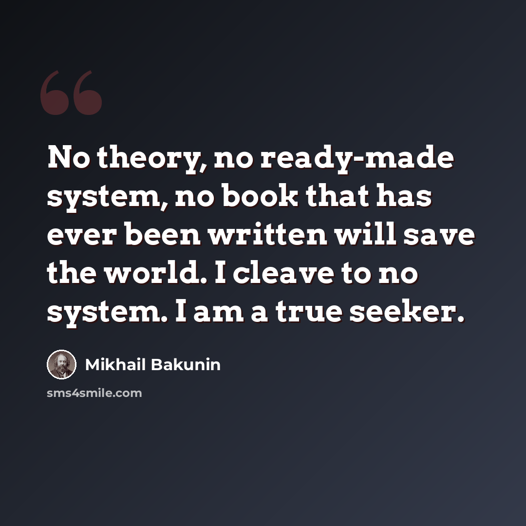 “No theory, no ready-made system, no book that has ever been written will save the world. I cleave to no system. I am a true seeker.” quote by Mikhail Bakunin