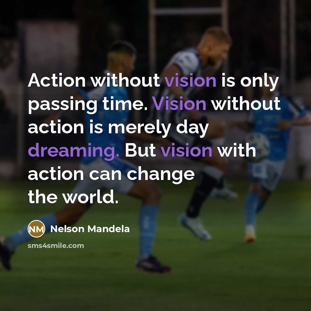 “Action without vision is only passing time. Vision without action is merely day dreaming. But vision with action can change the world.” quote by Nelson Mandela