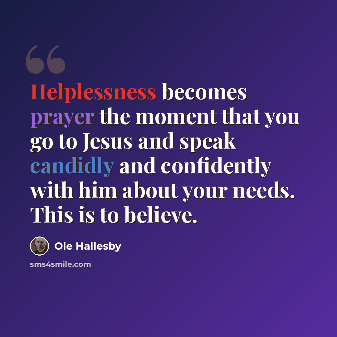 “Helplessness becomes prayer the moment that you go to Jesus and speak candidly and confidently with him about your needs. This is to believe.” quote by Ole Hallesby