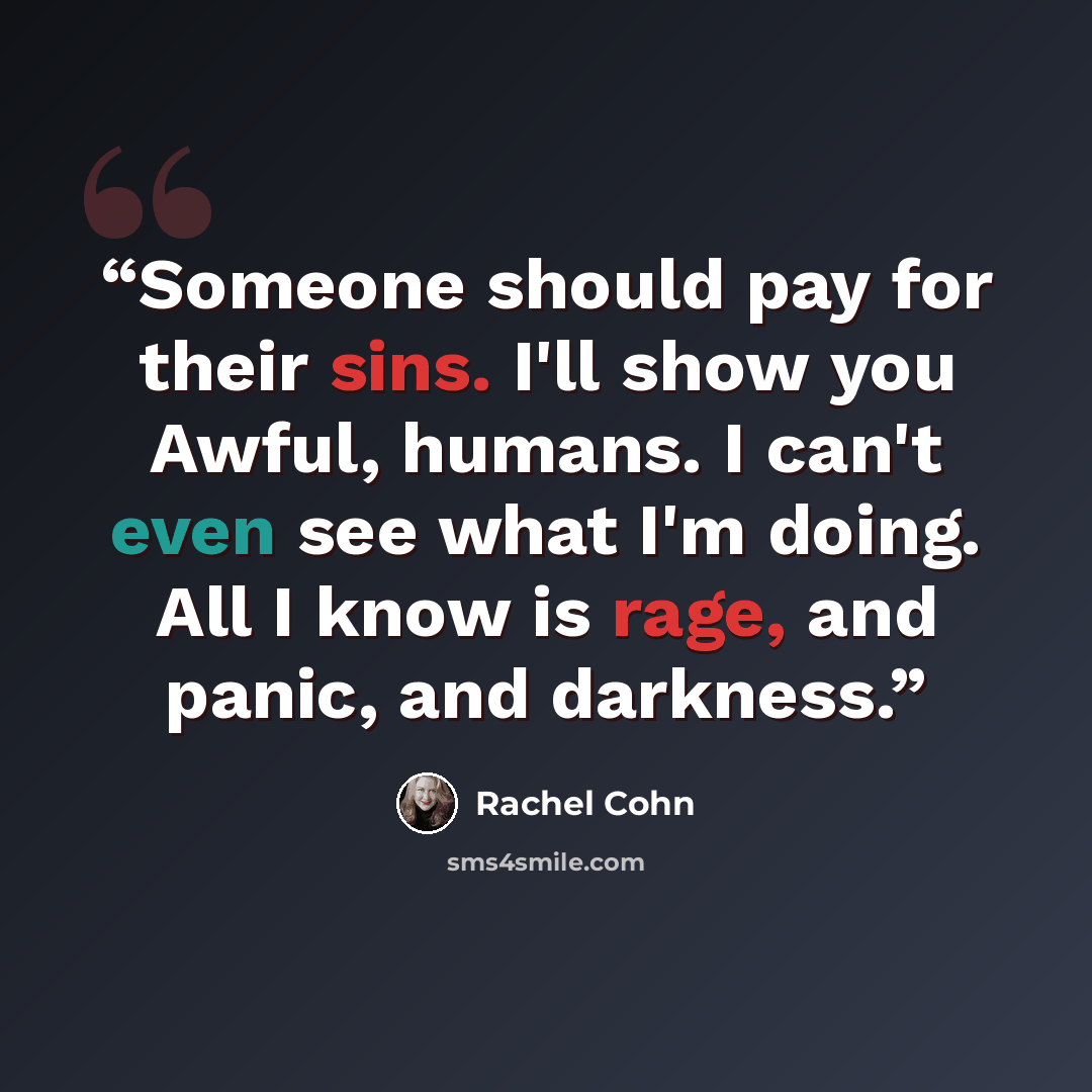 “Someone should pay for their sins. I'll show you Awful, humans. I can't even see what I'm doing. All I know is rage, and panic, and darkness.” quote by Rachel Cohn