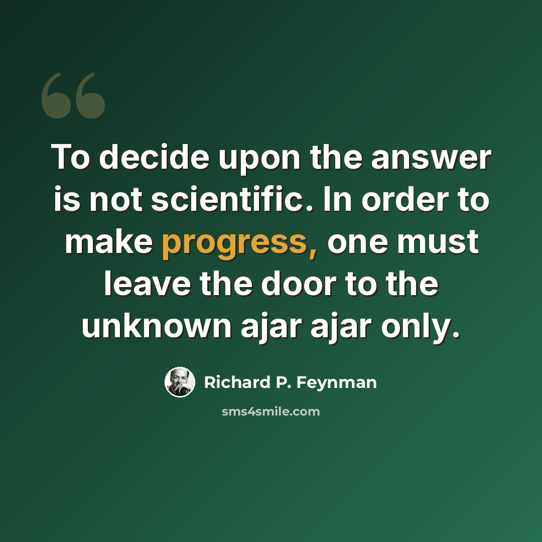 “To decide upon the answer is not scientific. In order to make progress, one must leave the door to the unknown ajar ajar only.” quote by Richard P. Feynman