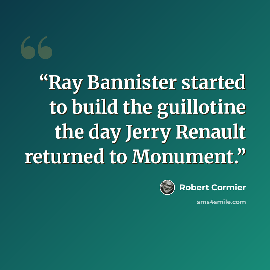 “Ray Bannister started to build the guillotine the day Jerry Renault returned to Monument.” quote by Robert Cormier