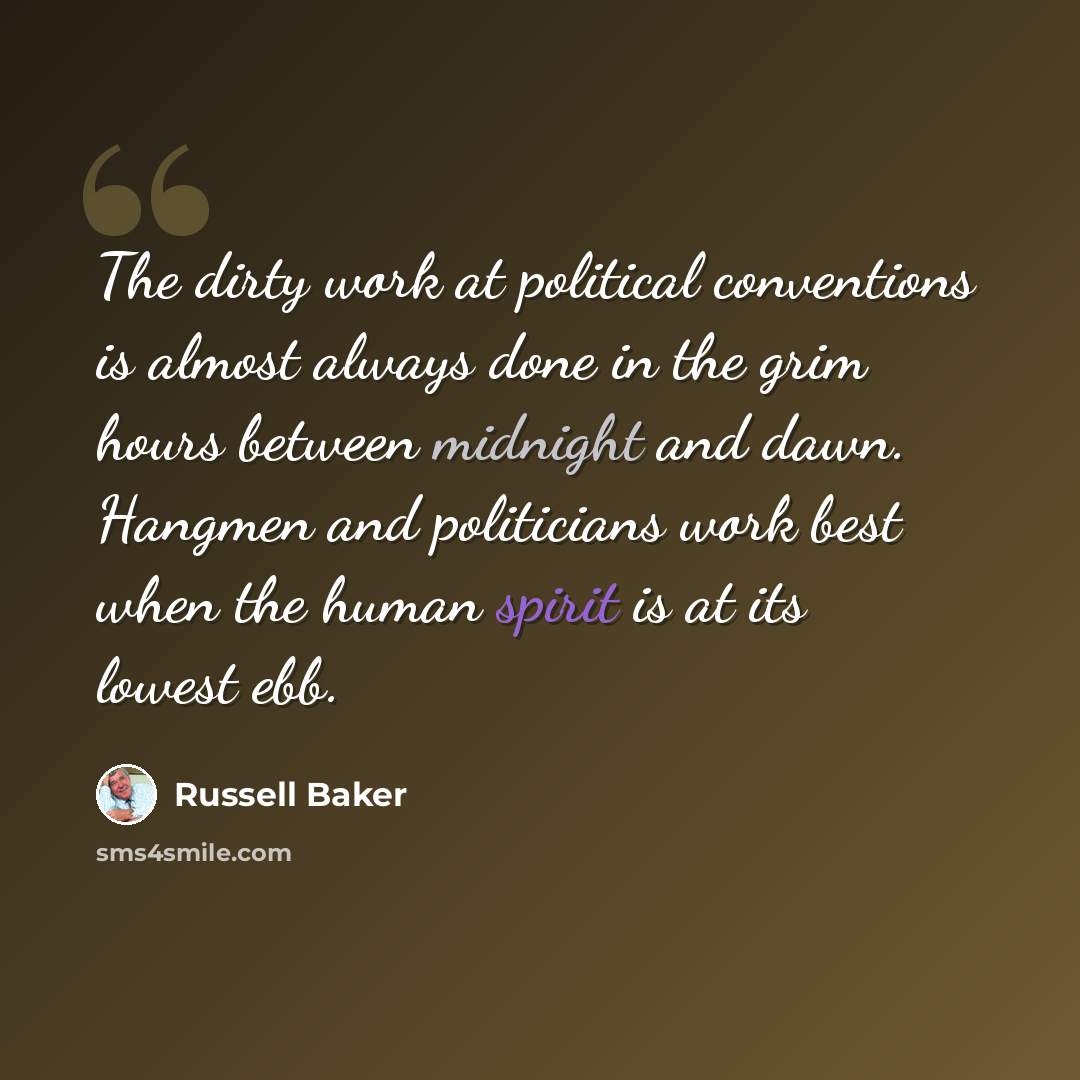 “The dirty work at political conventions is almost always done in the grim hours between midnight and dawn. Hangmen and politicians work best when the human spirit is at its lowest ebb.” quote by Russell Baker