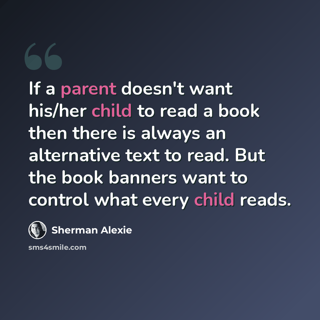 “If a parent doesn't want his/her child to read a book then there is always an alternative text to read. But the book banners want to control what every child reads.” quote by Sherman Alexie