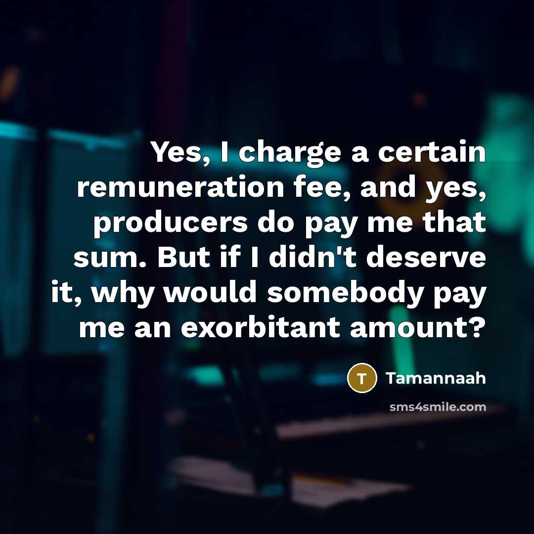 “Yes, I charge a certain remuneration fee, and yes, producers do pay me that sum. But if I didn't deserve it, why would somebody pay me an exorbitant amount?” quote by Tamannaah