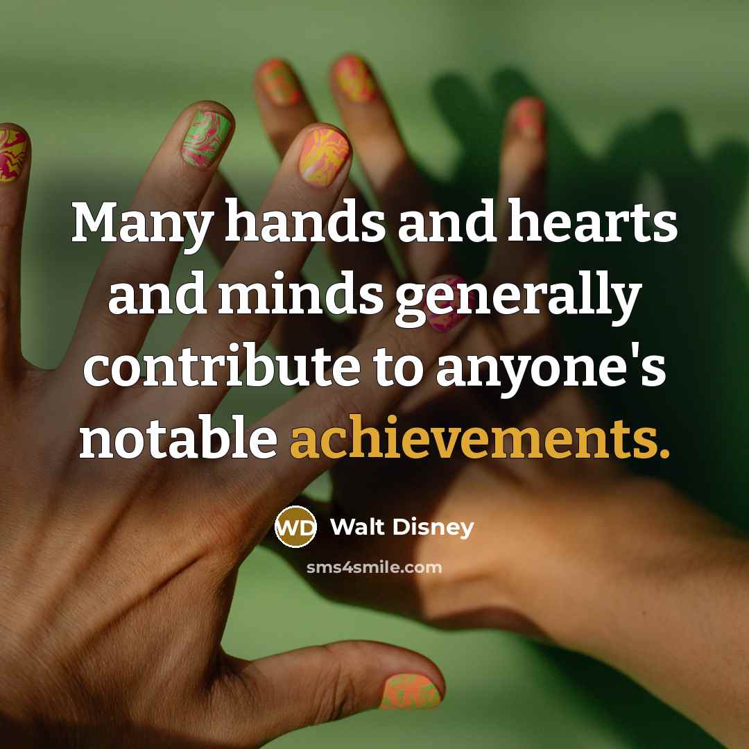 “Many hands and hearts and minds generally contribute to anyone's notable achievements.” quote by Walt Disney